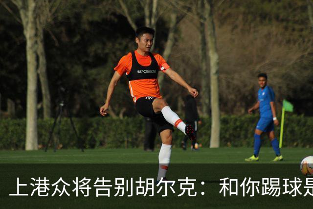 上港众将告别胡尔克：和你踢球是荣幸 4年晃如4天